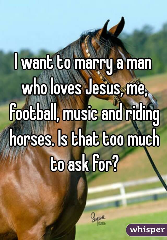 I want to marry a man who loves Jesus, me, football, music and riding horses. Is that too much to ask for?