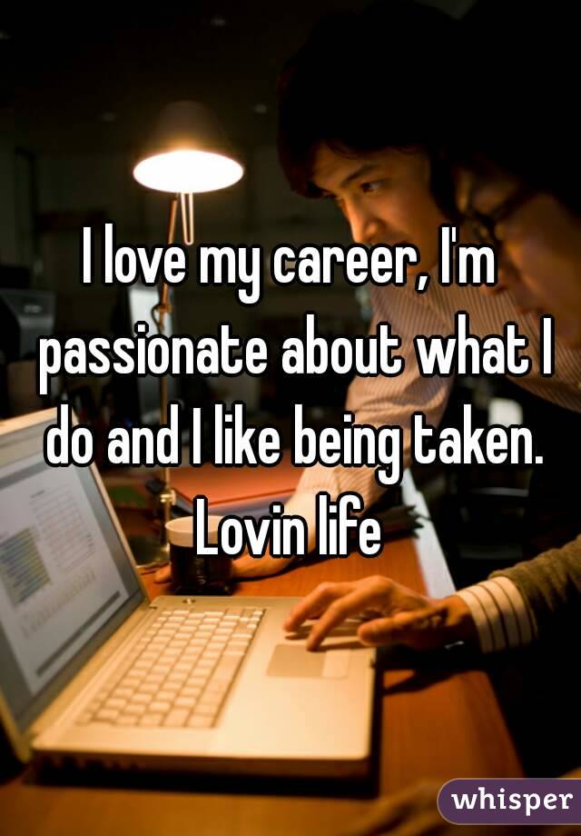 I love my career, I'm passionate about what I do and I like being taken. Lovin life 