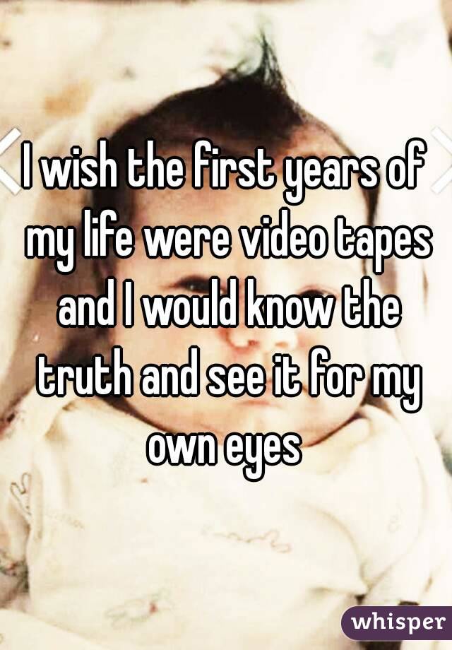 I wish the first years of my life were video tapes and I would know the truth and see it for my own eyes 