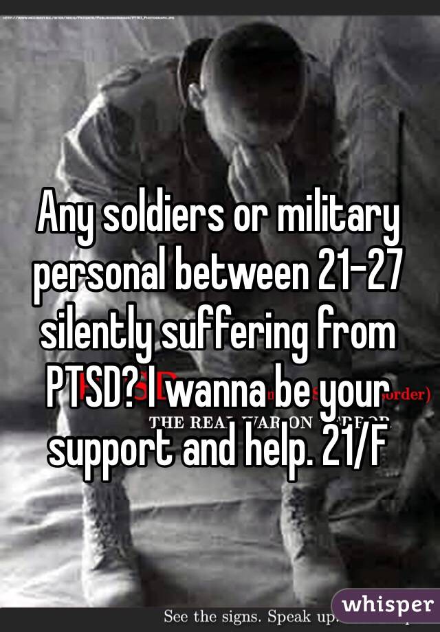 Any soldiers or military personal between 21-27 silently suffering from PTSD? I wanna be your support and help. 21/F 