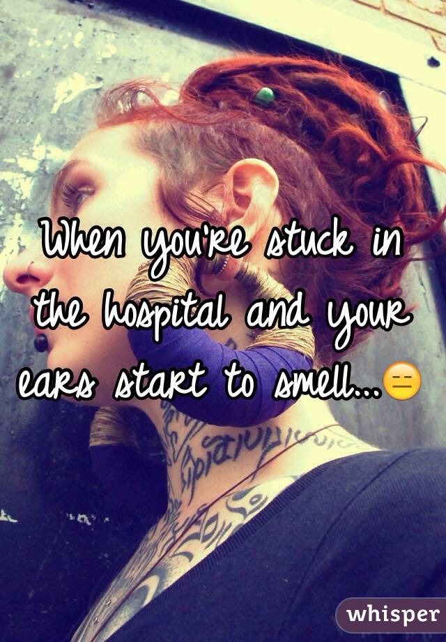 When you're stuck in the hospital and your ears start to smell...😑