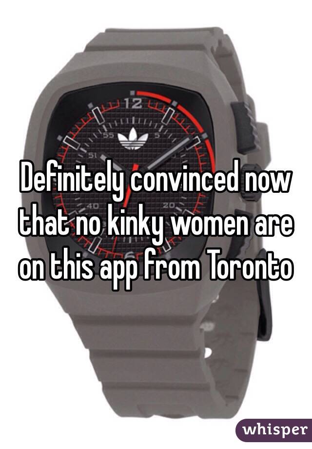 Definitely convinced now that no kinky women are on this app from Toronto 