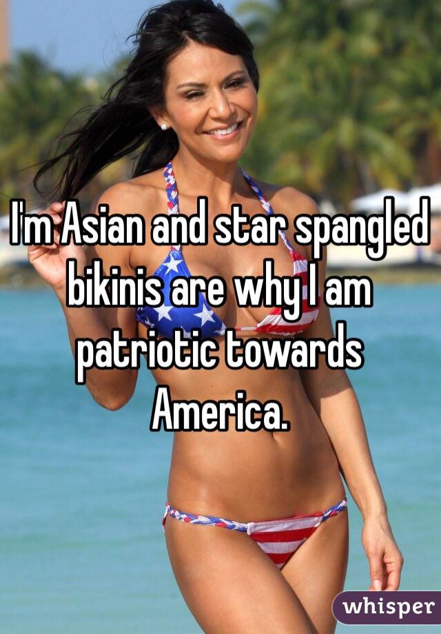 I'm Asian and star spangled bikinis are why I am patriotic towards America.
