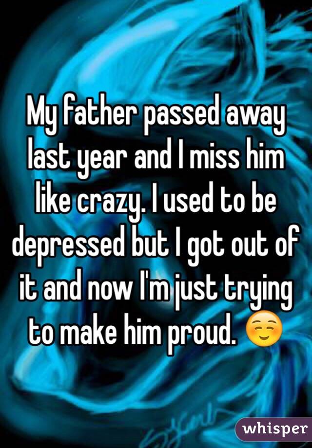 My father passed away last year and I miss him like crazy. I used to be depressed but I got out of it and now I'm just trying to make him proud. ☺️