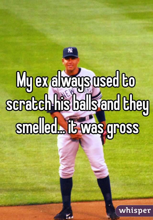 My ex always used to scratch his balls and they smelled... it was gross