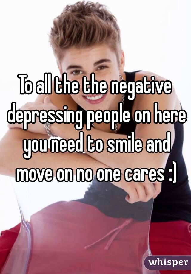To all the the negative depressing people on here you need to smile and move on no one cares :)