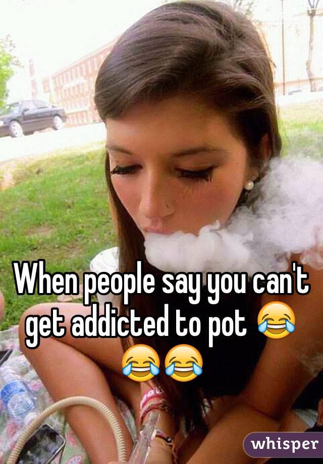 When people say you can't get addicted to pot 😂😂😂