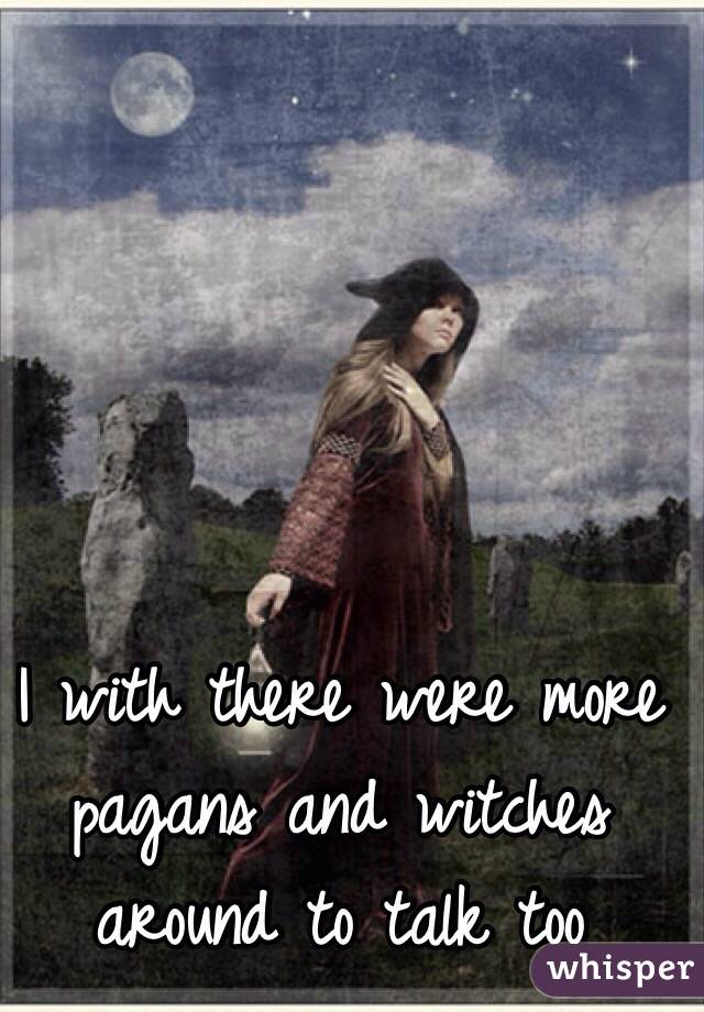 I with there were more pagans and witches around to talk too