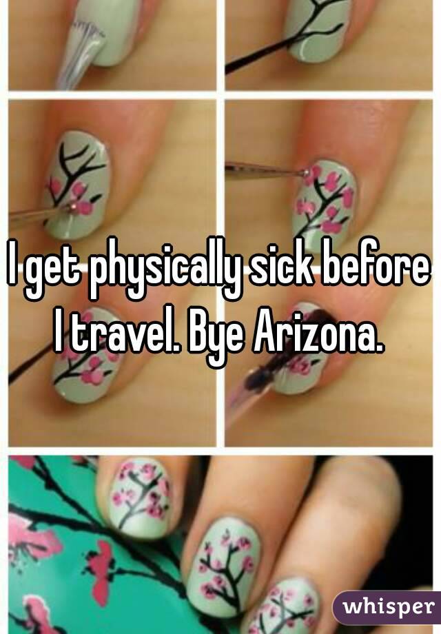 I get physically sick before I travel. Bye Arizona. 