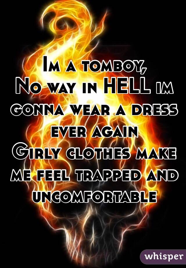 Im a tomboy,
No way in HELL im gonna wear a dress ever again
Girly clothes make me feel trapped and uncomfortable
