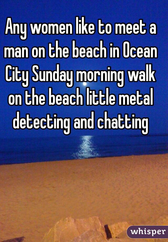 Any women like to meet a man on the beach in Ocean City Sunday morning walk on the beach little metal detecting and chatting 