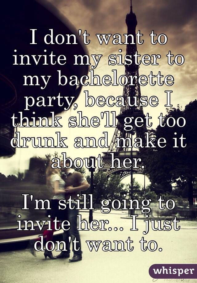 I don't want to invite my sister to my bachelorette party, because I think she'll get too drunk and make it about her. 

I'm still going to invite her... I just don't want to. 