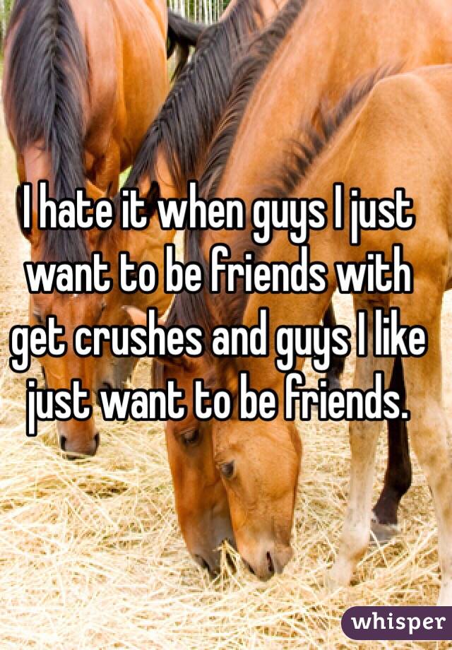 I hate it when guys I just want to be friends with get crushes and guys I like just want to be friends.