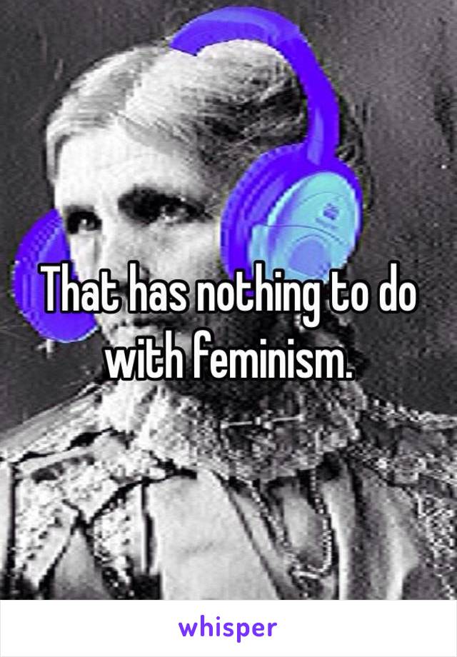 That has nothing to do with feminism. 