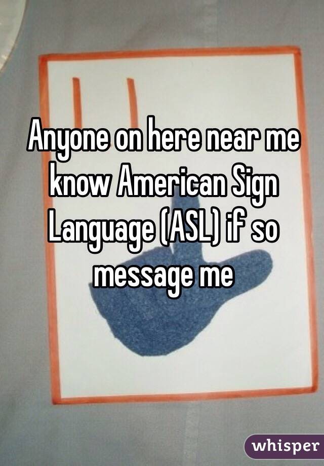 Anyone on here near me know American Sign Language (ASL) if so message me 