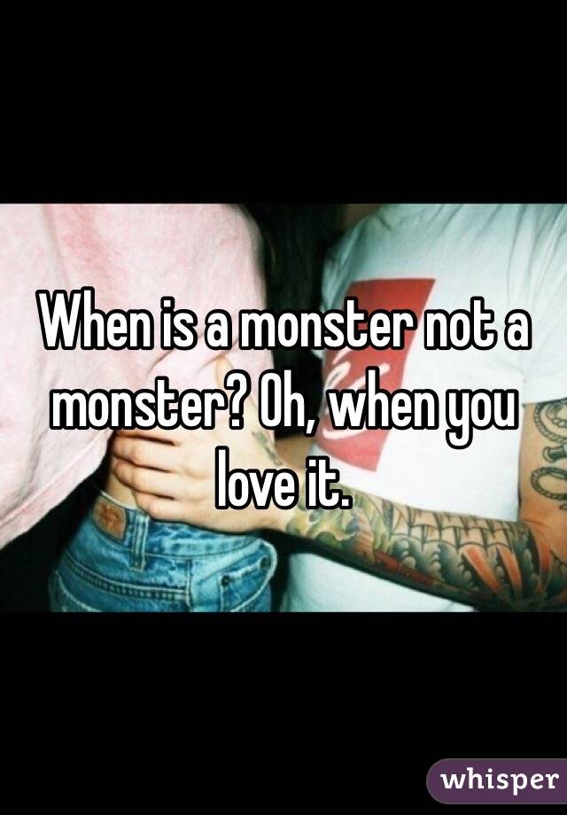 When is a monster not a monster? Oh, when you love it. 