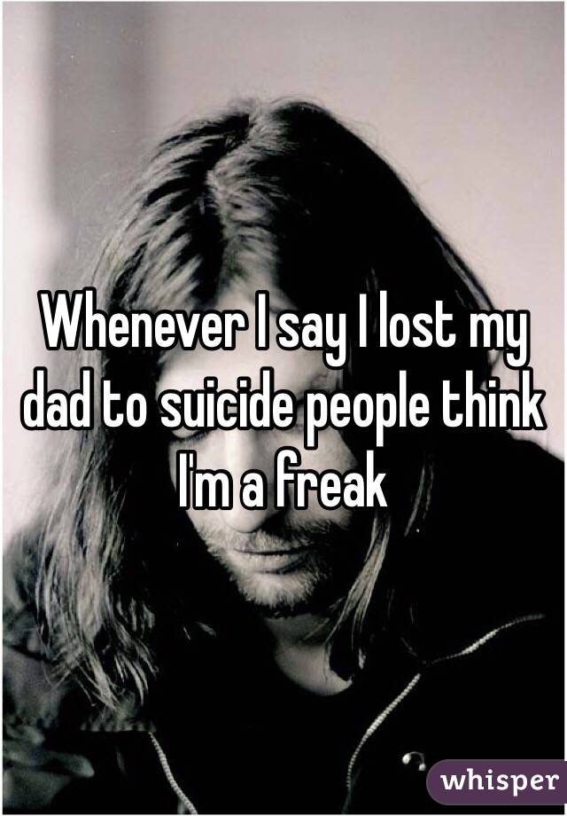 Whenever I say I lost my dad to suicide people think I'm a freak