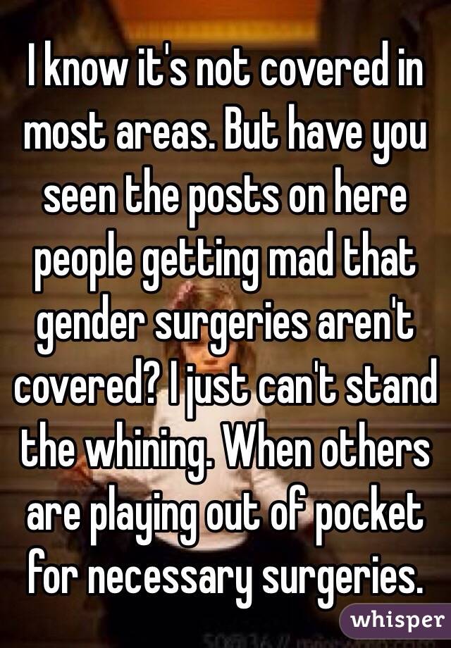 I know it's not covered in most areas. But have you seen the posts on here people getting mad that gender surgeries aren't covered? I just can't stand the whining. When others are playing out of pocket for necessary surgeries.