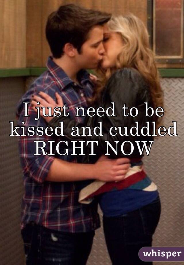 I just need to be kissed and cuddled RIGHT NOW