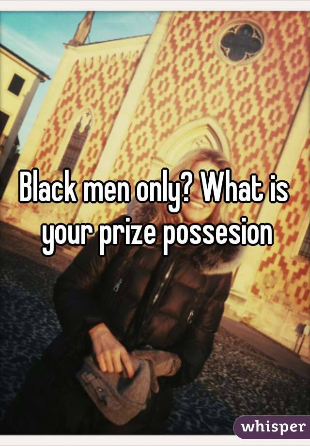 Black men only? What is your prize possesion