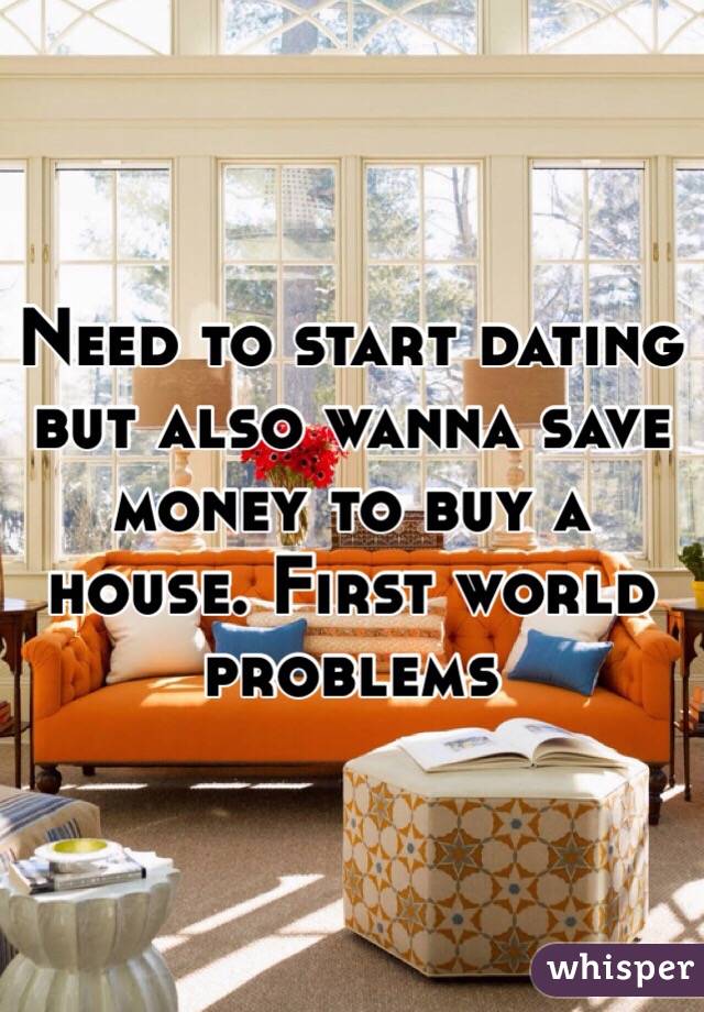 Need to start dating but also wanna save money to buy a house. First world problems 