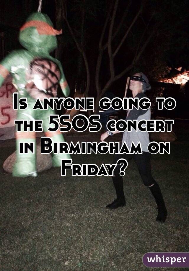 Is anyone going to the 5SOS concert in Birmingham on Friday?