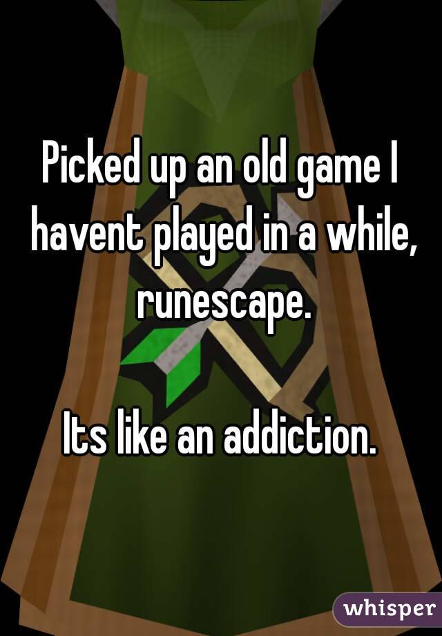 Picked up an old game I havent played in a while, runescape.

Its like an addiction.