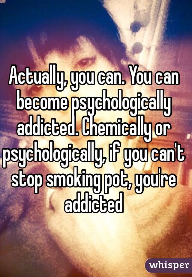 Actually, you can. You can become psychologically addicted. Chemically or psychologically, if you can't stop smoking pot, you're addicted
