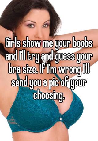 Girls show me your boobs and I'll try and guess your bra size. If I'm wrong  I'll send you a pic of your choosing.