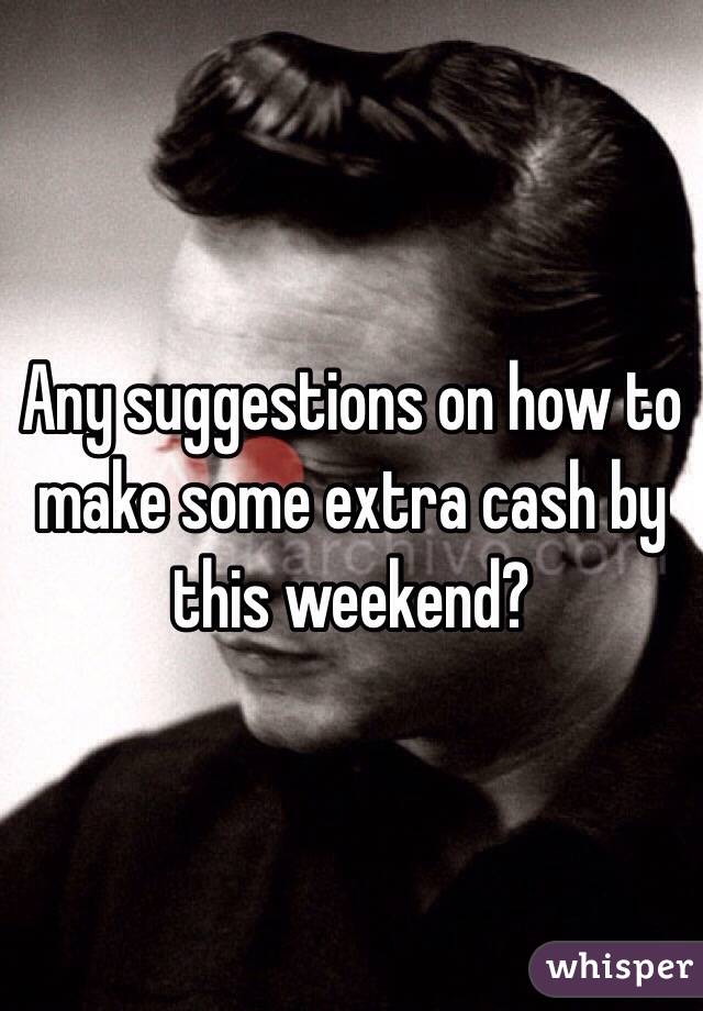 Any suggestions on how to make some extra cash by this weekend?