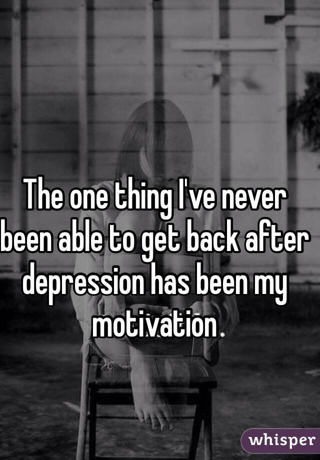 The one thing I've never been able to get back after depression has been my motivation