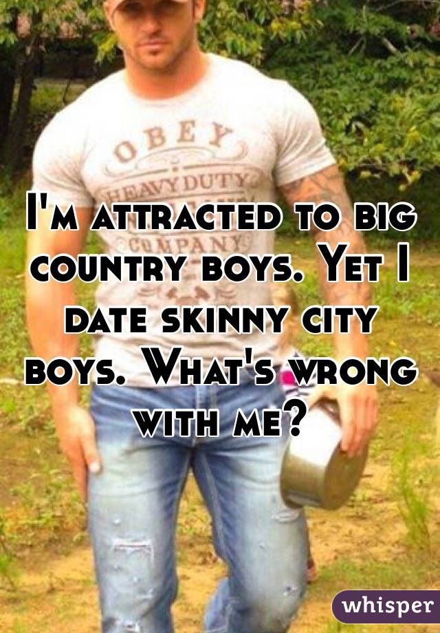 I'm attracted to big country boys. Yet I date skinny city boys. What's wrong with me? 