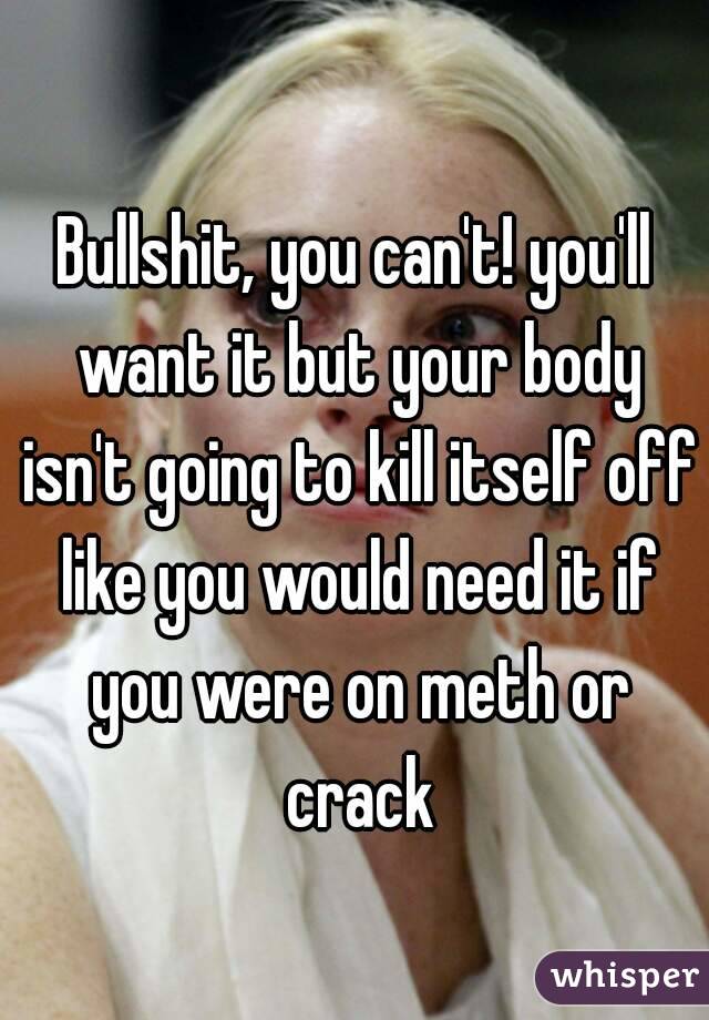 Bullshit, you can't! you'll want it but your body isn't going to kill itself off like you would need it if you were on meth or crack