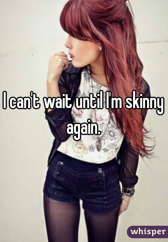 I can't wait until I'm skinny again. 