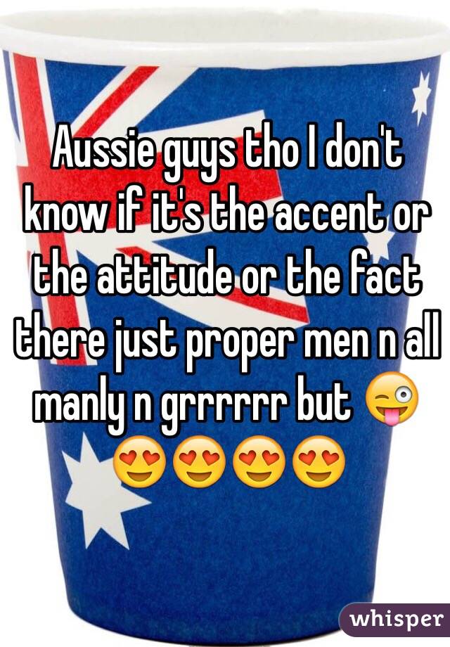 Aussie guys tho I don't know if it's the accent or the attitude or the fact there just proper men n all manly n grrrrrr but 😜😍😍😍😍