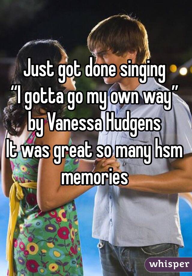 Just got done singing 
“I gotta go my own way” by Vanessa Hudgens
It was great so many hsm memories