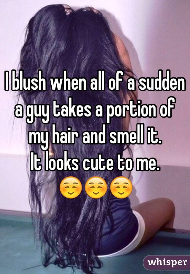 I blush when all of a sudden a guy takes a portion of my hair and smell it.
It looks cute to me.
☺️☺️☺️