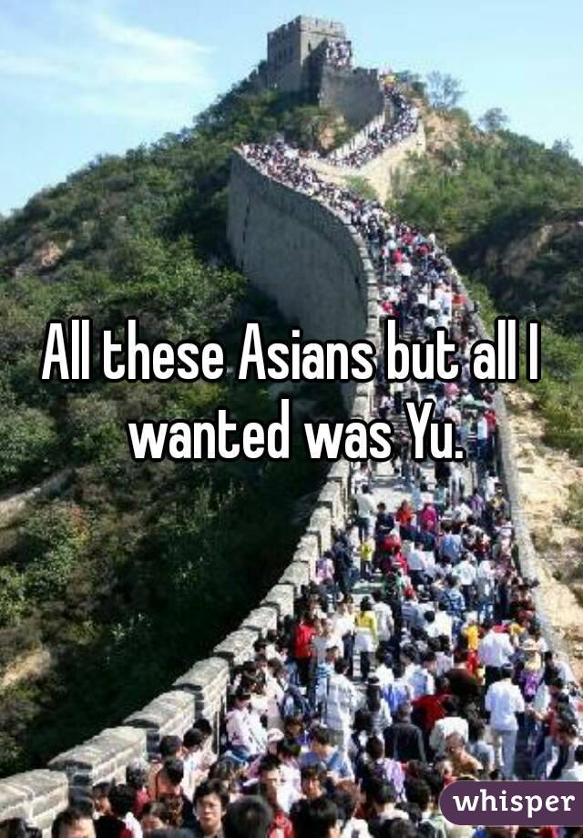 All these Asians but all I wanted was Yu.