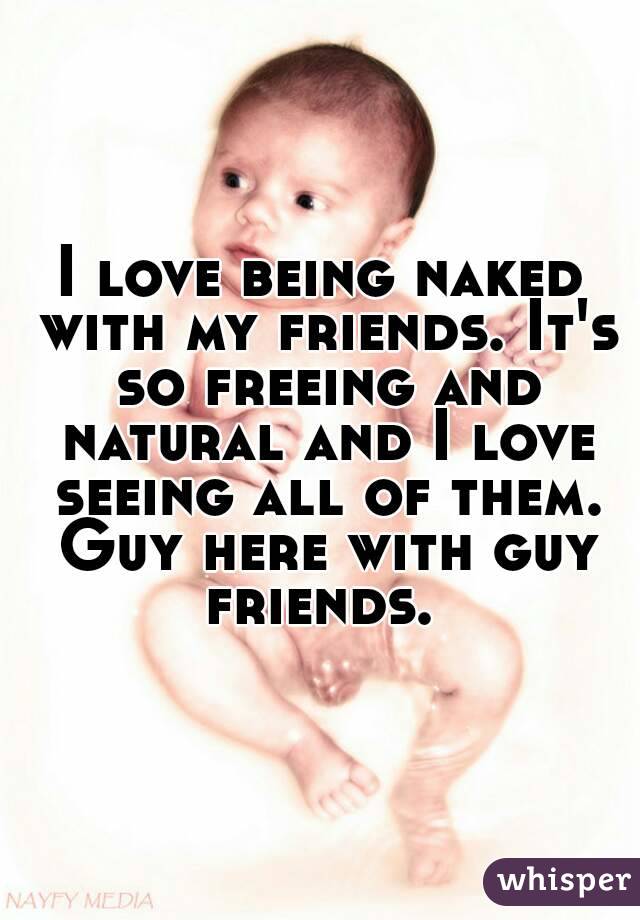 I love being naked with my friends. It's so freeing and natural and I love seeing all of them. Guy here with guy friends. 