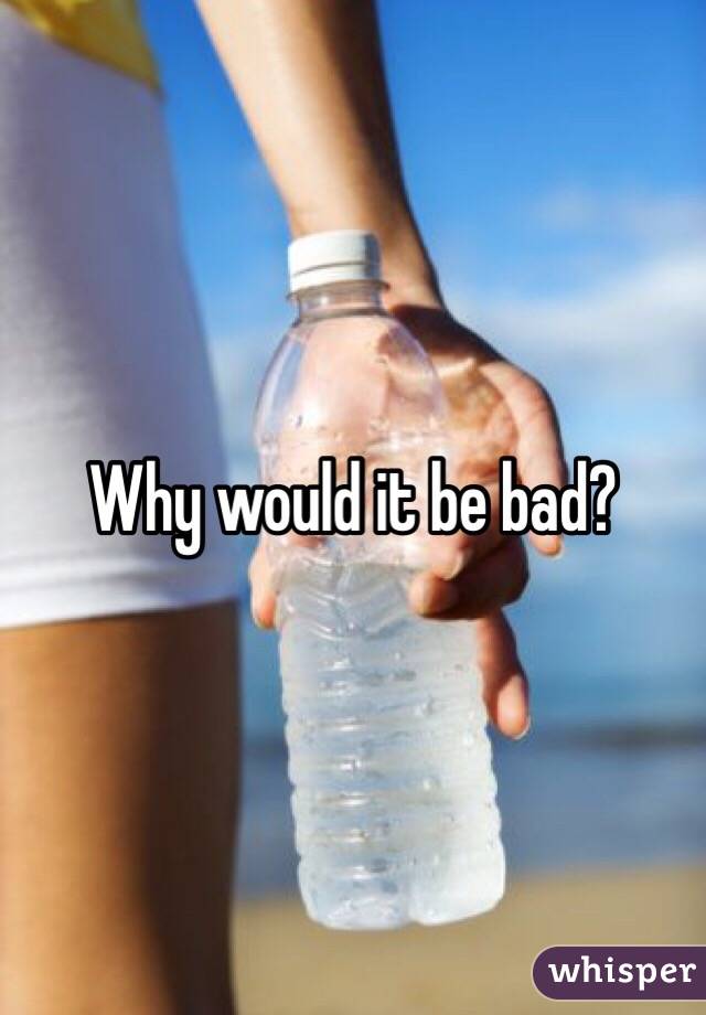 Why would it be bad?