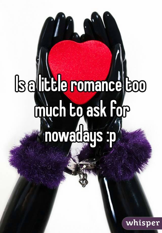 Is a little romance too much to ask for nowadays :p 