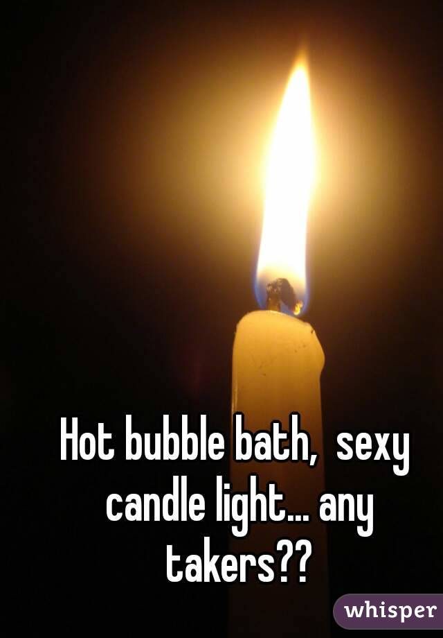Hot bubble bath,  sexy candle light... any takers??