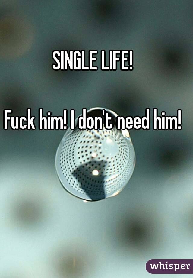SINGLE LIFE!

Fuck him! I don't need him!