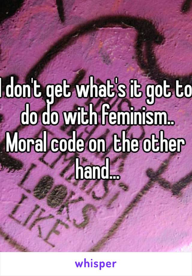 I don't get what's it got to do do with feminism..
Moral code on  the other hand...