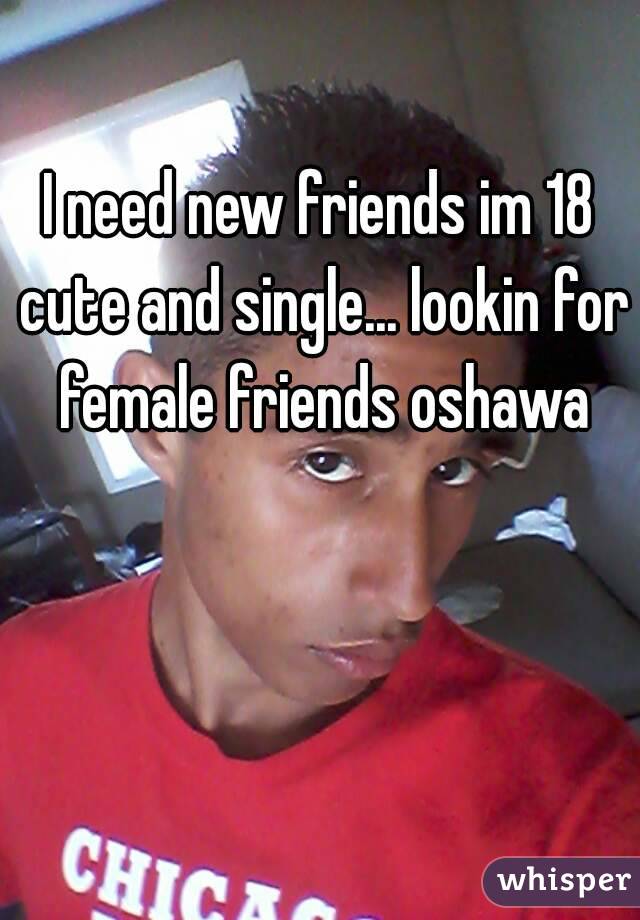 I need new friends im 18 cute and single... lookin for female friends oshawa