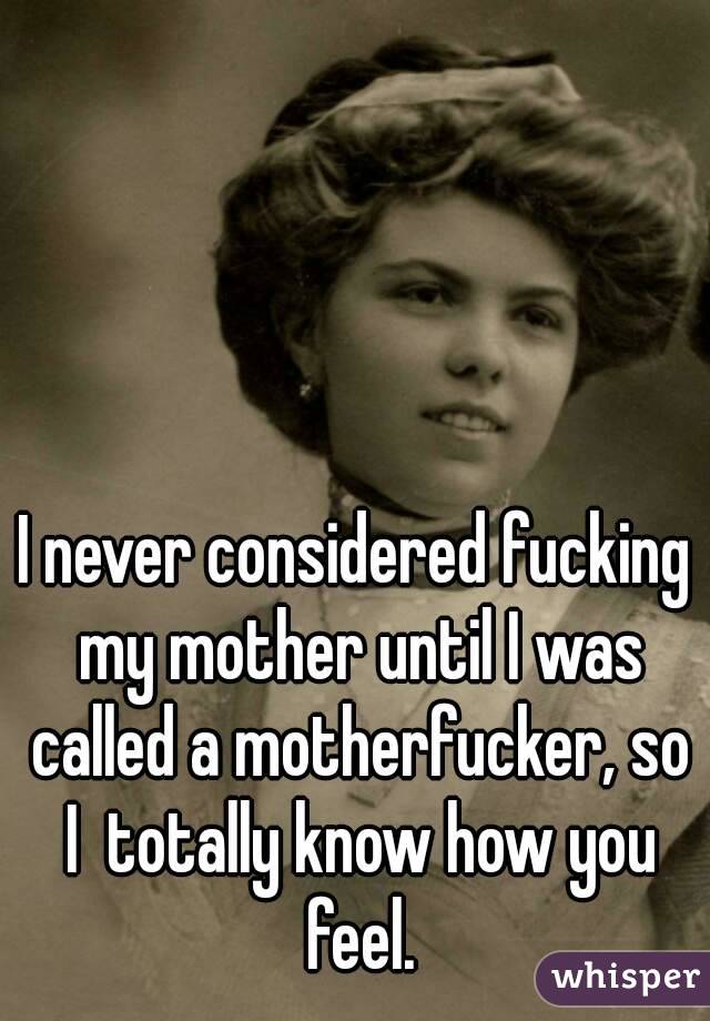 I never considered fucking my mother until I was called a motherfucker, so I  totally know how you feel.