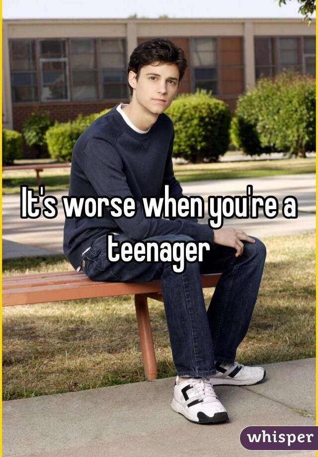 It's worse when you're a teenager