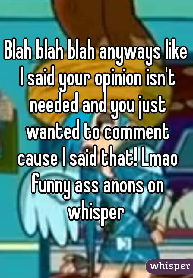 Blah blah blah anyways like I said your opinion isn't needed and you just wanted to comment cause I said that! Lmao funny ass anons on whisper 