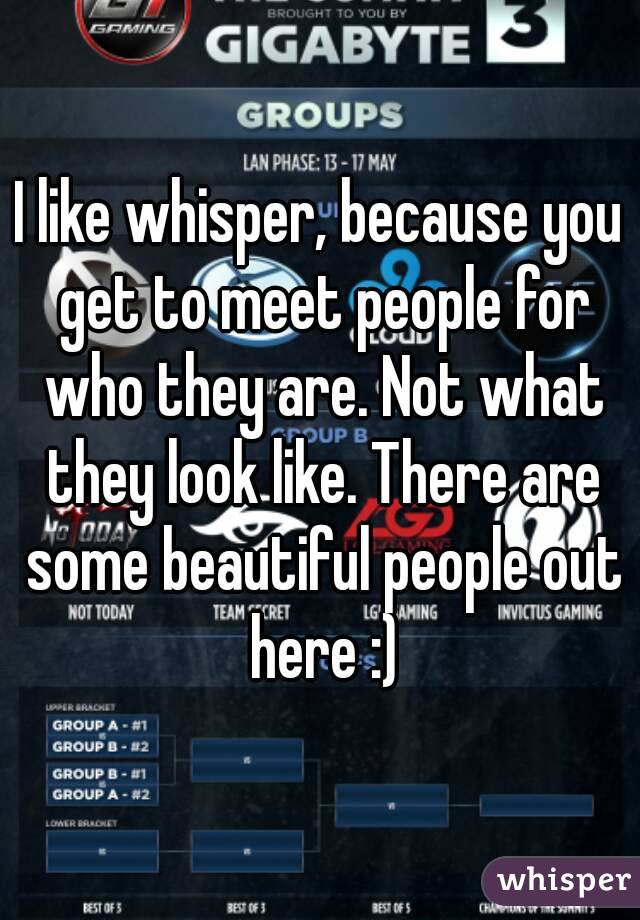 I like whisper, because you get to meet people for who they are. Not what they look like. There are some beautiful people out here :)