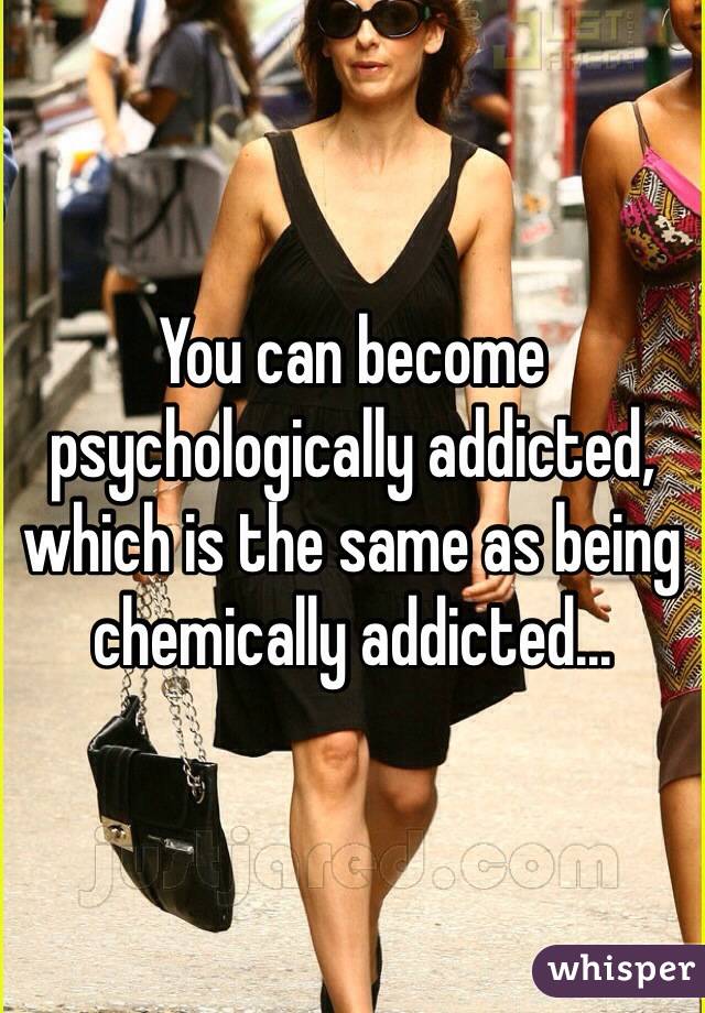 You can become psychologically addicted, which is the same as being chemically addicted...